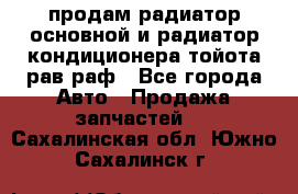 продам радиатор основной и радиатор кондиционера тойота рав раф - Все города Авто » Продажа запчастей   . Сахалинская обл.,Южно-Сахалинск г.